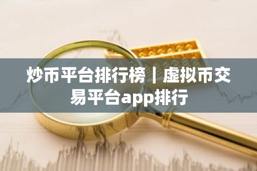 炒币平台排行榜｜虚拟币交易平台app排行