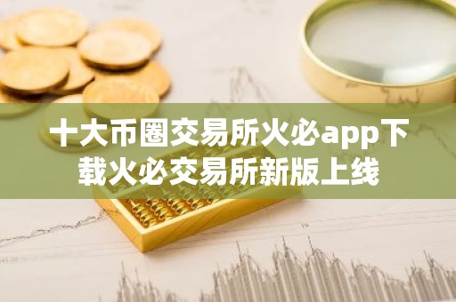 十大币圈交易所火必app下载火必交易所新版上线