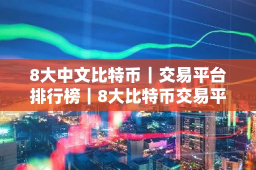 8大中文比特币｜交易平台排行榜｜8大比特币交易平台盘点