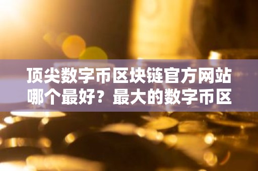 顶尖数字币区块链官方网站哪个最好？最大的数字币区块链平台榜单一览