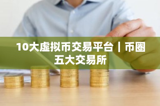 10大虚拟币交易平台｜币圈五大交易所
