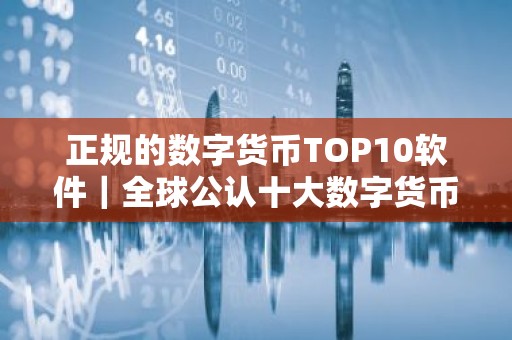 正规的数字货币TOP10软件｜全球公认十大数字货币交易所