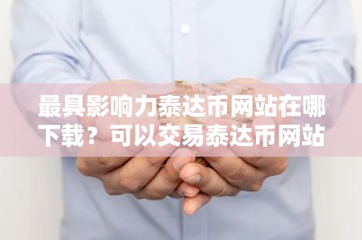 最具影响力泰达币网站在哪下载？可以交易泰达币网站最新排名