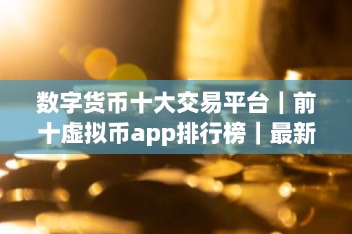 数字货币十大交易平台｜前十虚拟币app排行榜｜最新