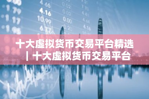 十大虚拟货币交易平台精选｜十大虚拟货币交易平台