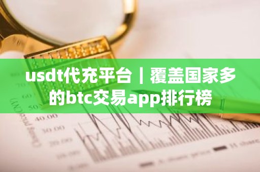 usdt代充平台｜覆盖国家多的btc交易app排行榜