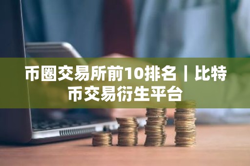 币圈交易所前10排名｜比特币交易衍生平台