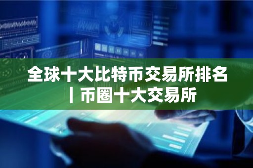 全球十大比特币交易所排名｜币圈十大交易所