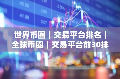 世界币圈｜交易平台排名｜全球币圈｜交易平台前30排名
