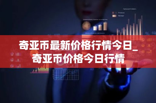 奇亚币最新价格行情今日_奇亚币价格今日行情
