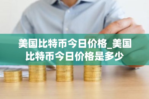 美国比特币今日价格_美国比特币今日价格是多少