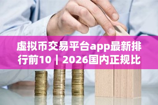 虚拟币交易平台app最新排行前10｜2026国内正规比特币平台推荐
