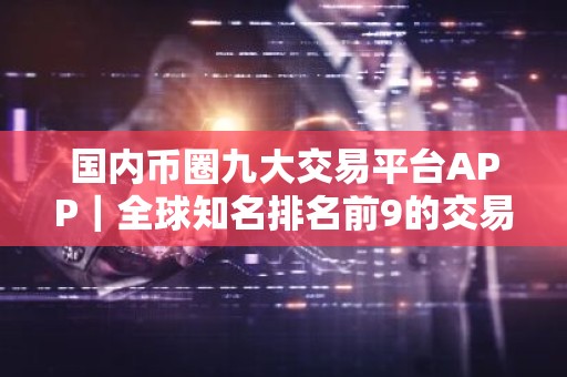 国内币圈九大交易平台APP｜全球知名排名前9的交易所