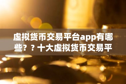 虚拟货币交易平台app有哪些？? 十大虚拟货币交易平台app