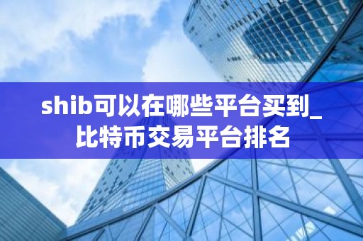 shib可以在哪些平台买到_比特币交易平台排名