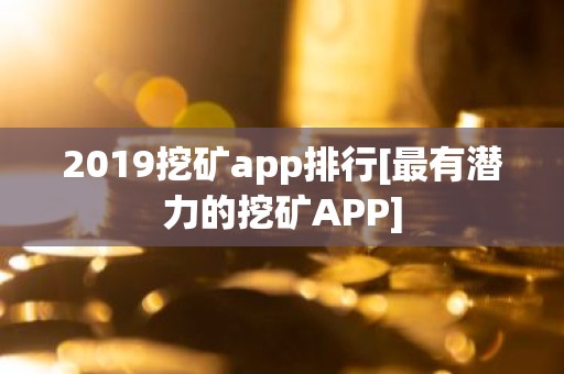 2019挖矿app排行[最有潜力的挖矿APP]