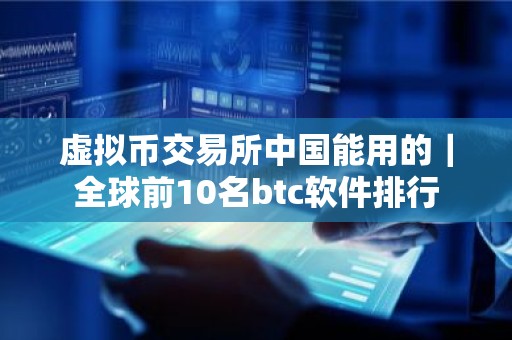 虚拟币交易所中国能用的｜全球前10名btc软件排行