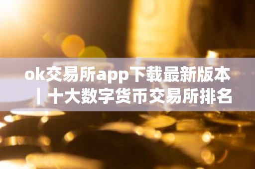 ok交易所app下载最新版本｜十大数字货币交易所排名