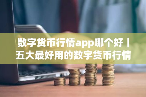 数字货币行情app哪个好｜五大最好用的数字货币行情app