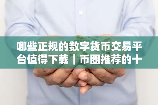 哪些正规的数字货币交易平台值得下载｜币圈推荐的十大正规数字货币交易平台