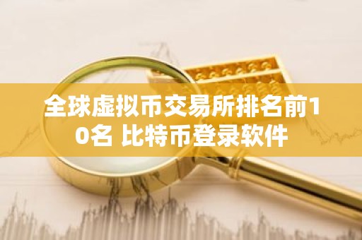 全球虚拟币交易所排名前10名 比特币登录软件