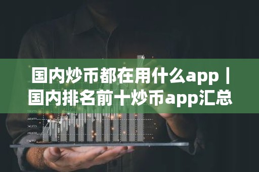 国内炒币都在用什么app｜国内排名前十炒币app汇总