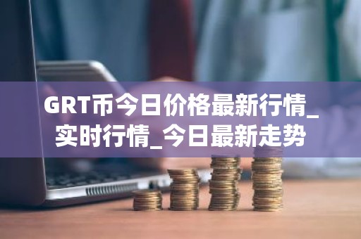 GRT币今日价格最新行情_实时行情_今日最新走势