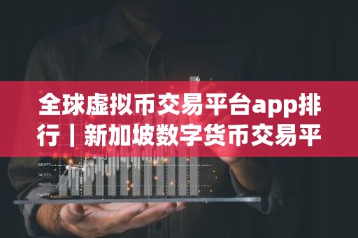 全球虚拟币交易平台app排行｜新加坡数字货币交易平台有哪些？