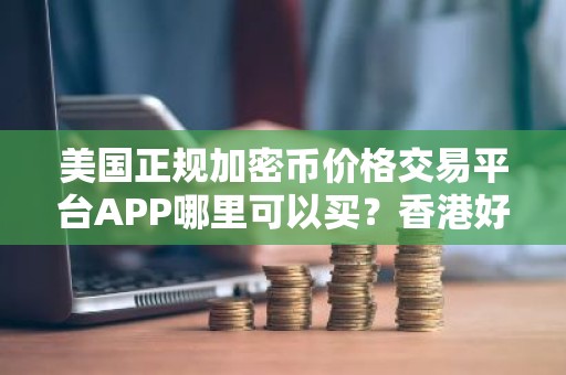 美国正规加密币价格交易平台APP哪里可以买？香港好用加密币价格交易平台APP榜单一览