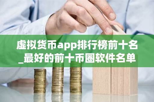 虚拟货币app排行榜前十名_最好的前十币圈软件名单