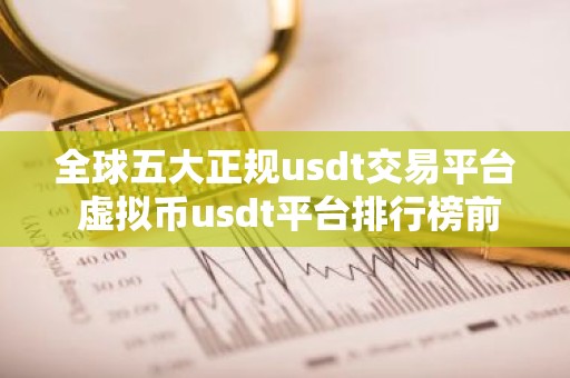 全球五大正规usdt交易平台 虚拟币usdt平台排行榜前20名