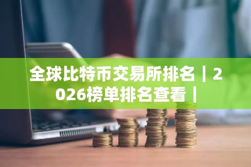 全球比特币交易所排名｜2026榜单排名查看｜