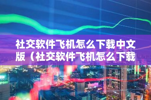 社交软件飞机怎么下载中文版（社交软件飞机怎么下载中文版苹果）