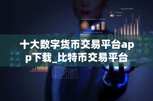十大数字货币交易平台app下载_比特币交易平台