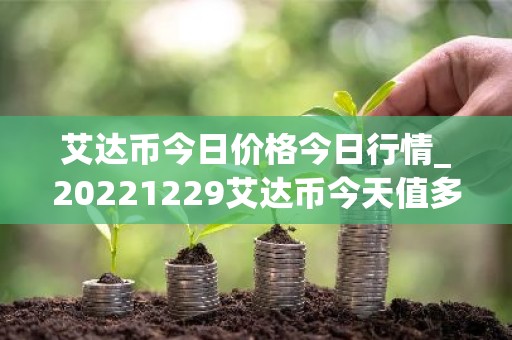 艾达币今日价格今日行情_20221229艾达币今天值多少钱？