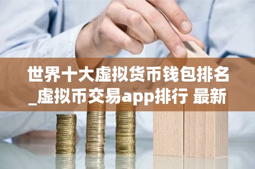 世界十大虚拟货币钱包排名_虚拟币交易app排行 最新版