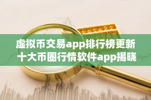 虚拟币交易app排行榜更新 十大币圈行情软件app揭晓