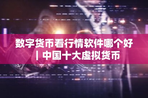 数字货币看行情软件哪个好｜中国十大虚拟货币