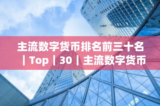 主流数字货币排名前三十名｜Top｜30｜主流数字货币排名