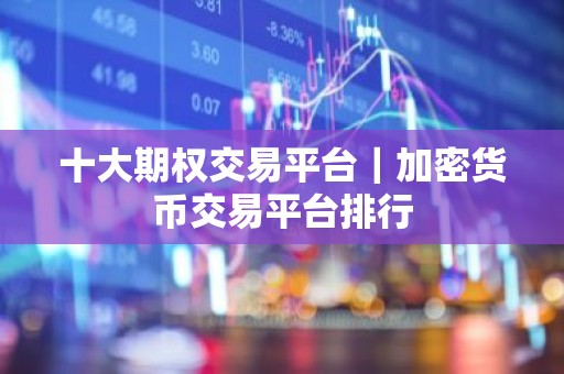 十大期权交易平台｜加密货币交易平台排行