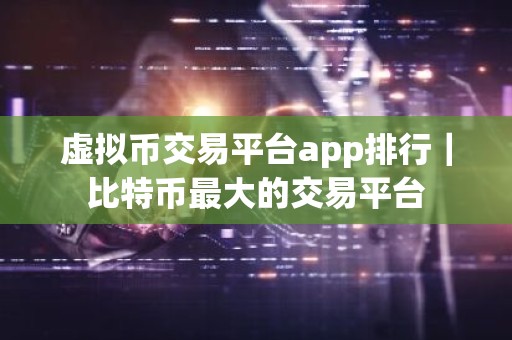 虚拟币交易平台app排行｜比特币最大的交易平台