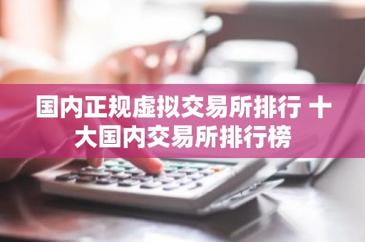 国内正规虚拟交易所排行 十大国内交易所排行榜