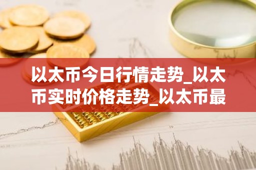 以太币今日行情走势_以太币实时价格走势_以太币最新价格