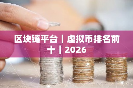 区块链平台｜虚拟币排名前十｜2026