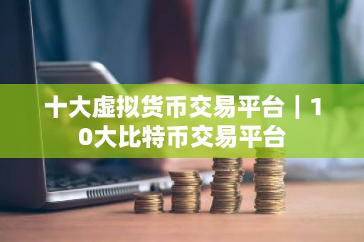 十大虚拟货币交易平台｜10大比特币交易平台