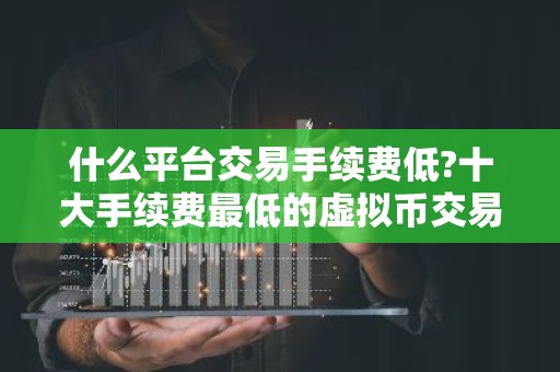 什么平台交易手续费低?十大手续费最低的虚拟币交易平台