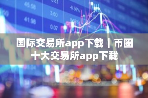 国际交易所app下载｜币圈十大交易所app下载