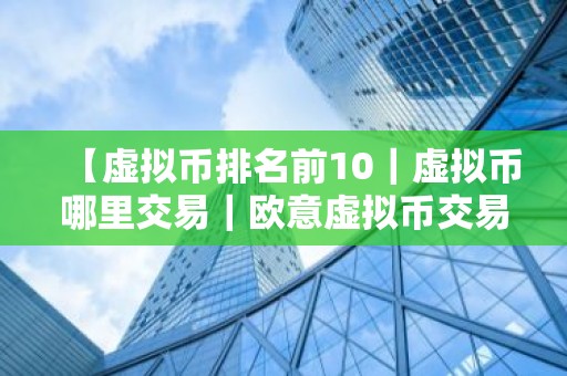 【虚拟币排名前10｜虚拟币哪里交易｜欧意虚拟币交易平台