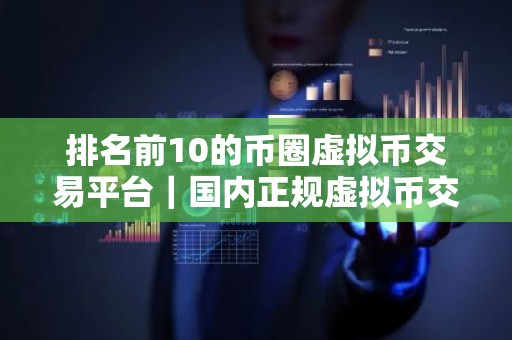 排名前10的币圈虚拟币交易平台｜国内正规虚拟币交易平台排名元宇宙资讯