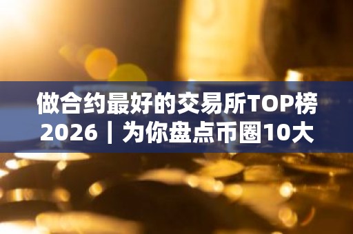 做合约最好的交易所TOP榜2026｜为你盘点币圈10大交易所排名